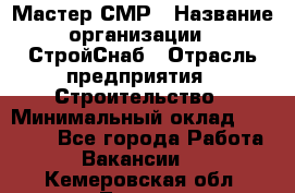 Мастер СМР › Название организации ­ СтройСнаб › Отрасль предприятия ­ Строительство › Минимальный оклад ­ 25 000 - Все города Работа » Вакансии   . Кемеровская обл.,Топки г.